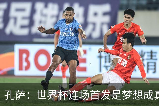 孔萨：世界杯连场首发是梦想成真，今天我们可以总结出许多积极面