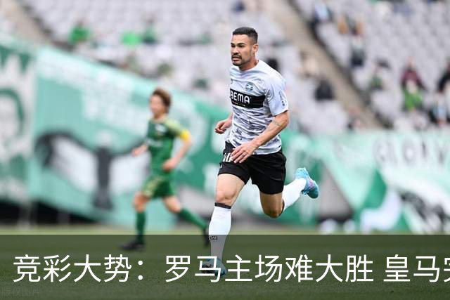 竞彩大势：罗马主场难大胜 皇马完胜全取三分