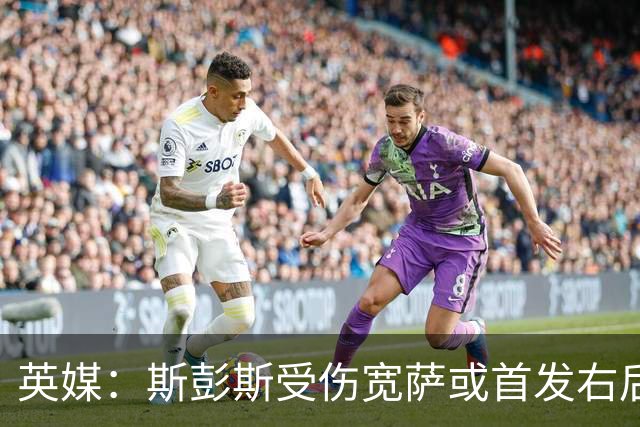 英媒：斯彭斯受伤宽萨或首发右后卫 萨卡戈登大概率先发