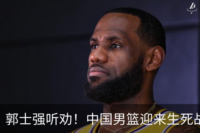 郭士强听劝！中国男篮迎来生死战！郭士强需少用三人重用两人，杨翰森可弃用！