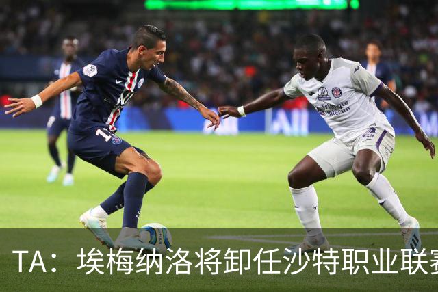 TA：埃梅纳洛将卸任沙特职业联赛首席足球执行官一职