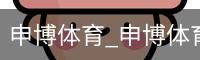 申博体育，申博体育官网，申博体育APP，申博体育官方，申博体育平台